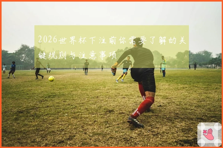 2026世界杯下注前你需要了解的关键规则与注意事项