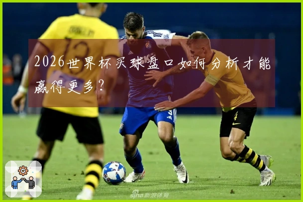 2026世界杯买球盘口如何分析才能赢得更多?