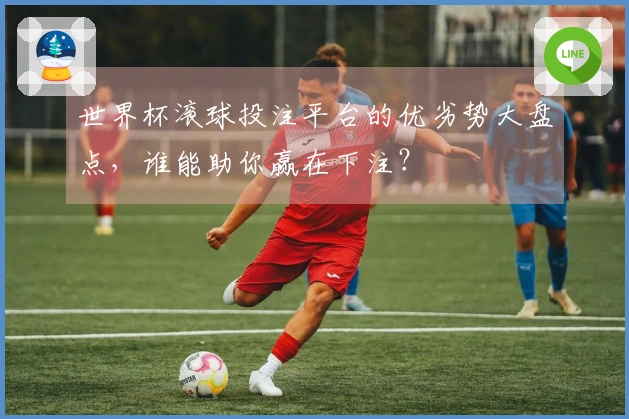 世界杯滚球投注平台的优劣势大盘点，谁能助你赢在下注？