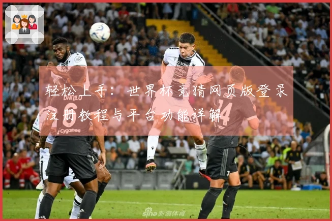 轻松上手：世界杯竞猜网页版登录注册教程与平台功能详解