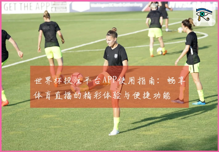 世界杯投注平台APP使用指南：畅享体育直播的精彩体验与便捷功能