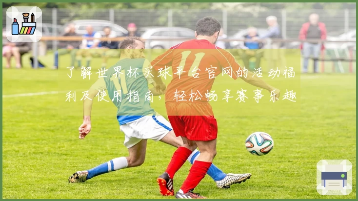 了解世界杯买球平台官网的活动福利及使用指南,轻松畅享赛事乐趣