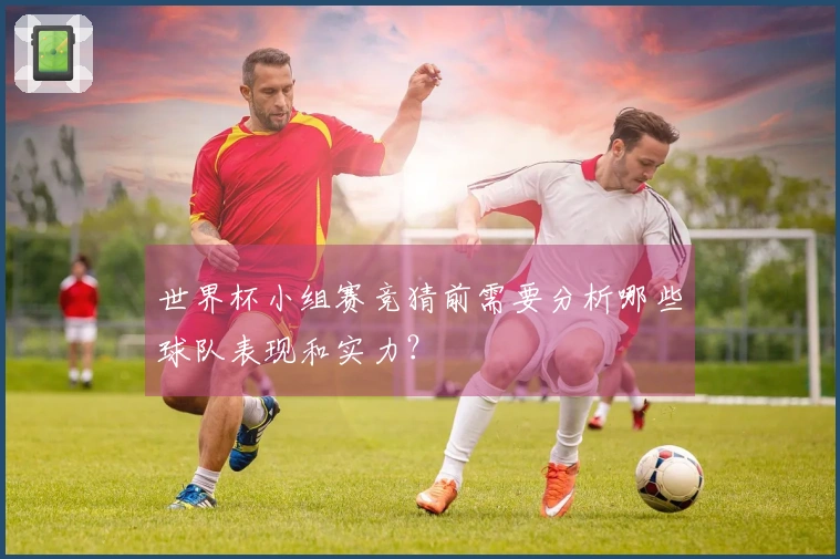 世界杯小组赛竞猜前需要分析哪些球队表现和实力？
