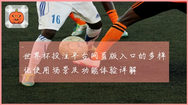 世界杯投注平台网页版入口的多样化使用场景及功能体验详解