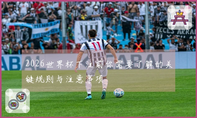 2026世界杯下注前你需要了解的关键规则与注意事项