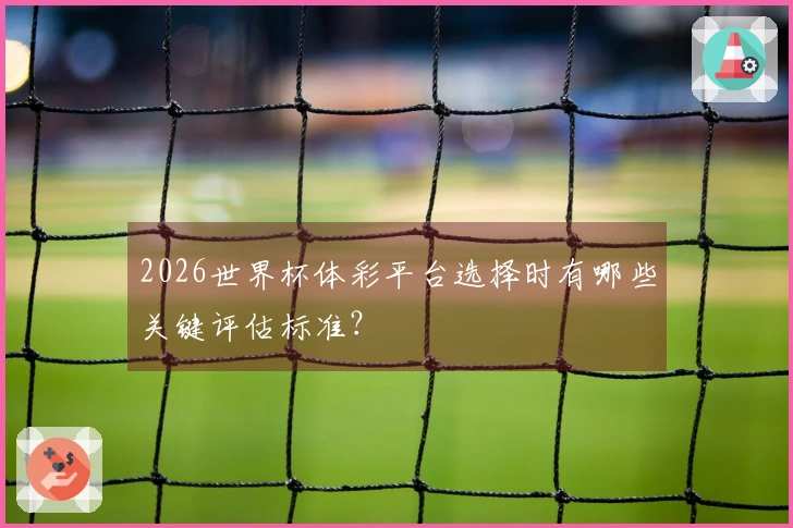 2026世界杯体彩平台选择时有哪些关键评估标准？