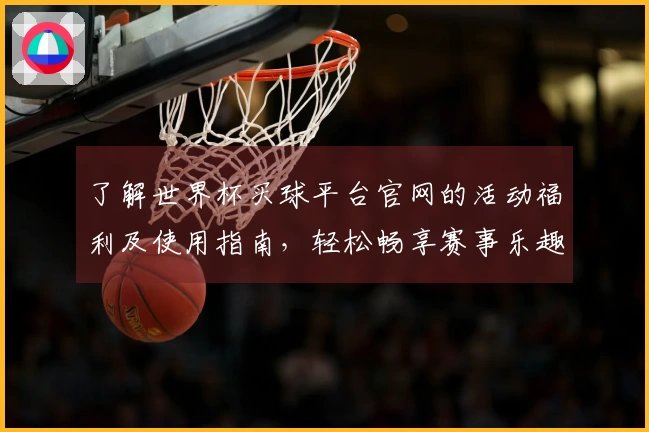 了解世界杯买球平台官网的活动福利及使用指南，轻松畅享赛事乐趣