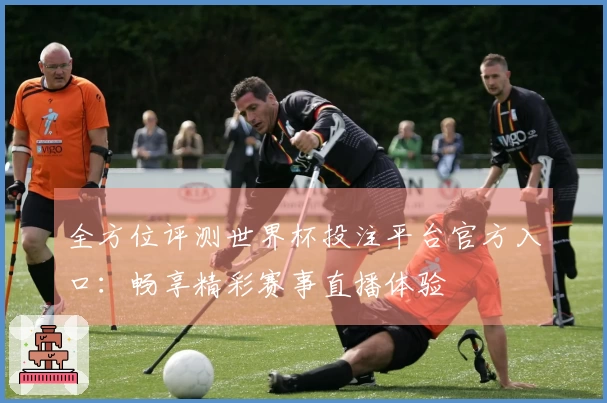 全方位评测世界杯投注平台官方入口：畅享精彩赛事直播体验