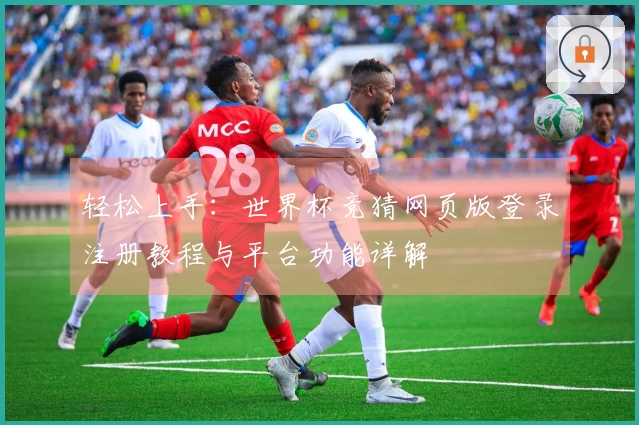 轻松上手：世界杯竞猜网页版登录注册教程与平台功能详解